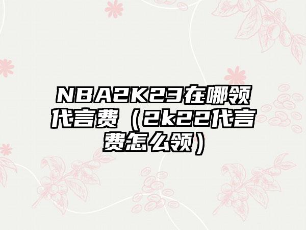NBA2K23在哪领代言费（2k22代言费怎么领）