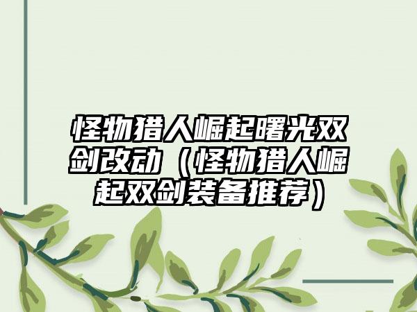 怪物猎人崛起曙光双剑改动（怪物猎人崛起双剑装备推荐）