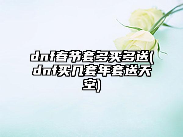 dnf春节套多买多送(dnf买几套年套送天空)