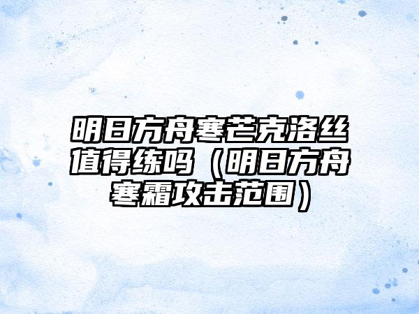 明日方舟寒芒克洛丝值得练吗（明日方舟寒霜攻击范围）