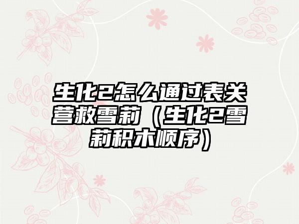 生化2怎么通过表关营救雪莉（生化2雪莉积木顺序）