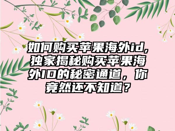 如何购买苹果海外id,独家揭秘购买苹果海外ID的秘密通道，你竟然还不知道？