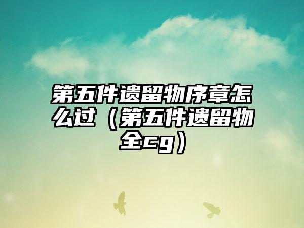 第五件遗留物序章怎么过（第五件遗留物全cg）