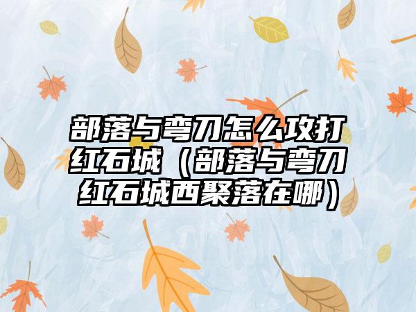 部落与弯刀怎么攻打红石城（部落与弯刀红石城西聚落在哪）