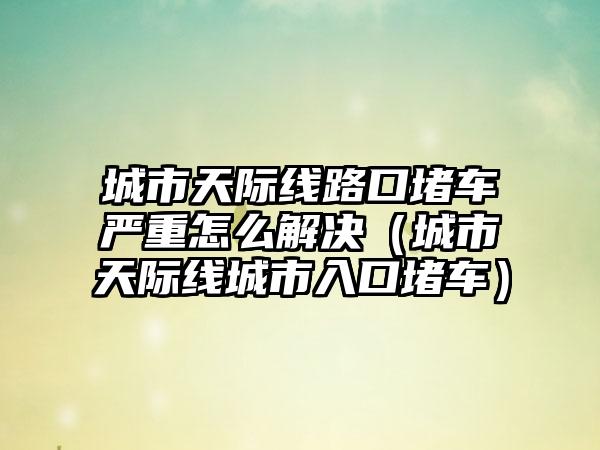 城市天际线路口堵车严重怎么解决（城市天际线城市入口堵车）