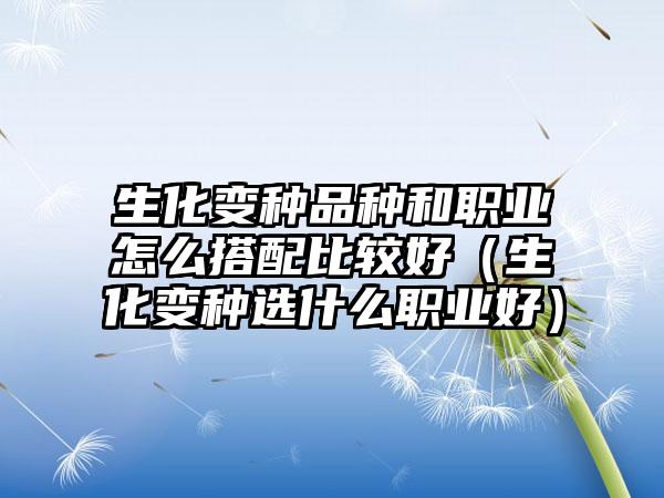 生化变种品种和职业怎么搭配比较好（生化变种选什么职业好）