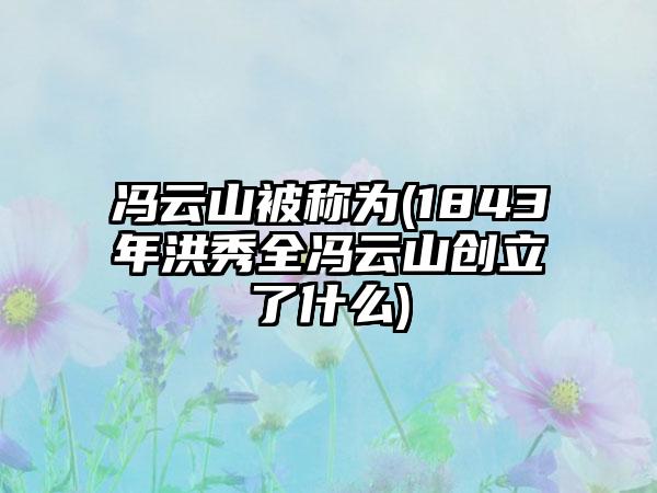 冯云山被称为(1843年洪秀全冯云山创立了什么)