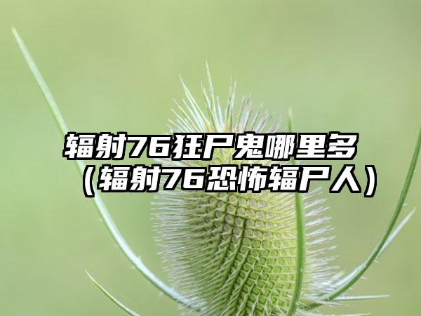 辐射76狂尸鬼哪里多（辐射76恐怖辐尸人）