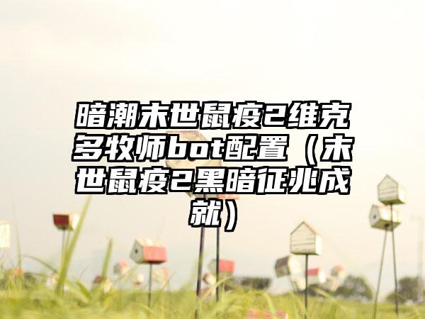 暗潮末世鼠疫2维克多牧师bot配置（末世鼠疫2黑暗征兆成就）
