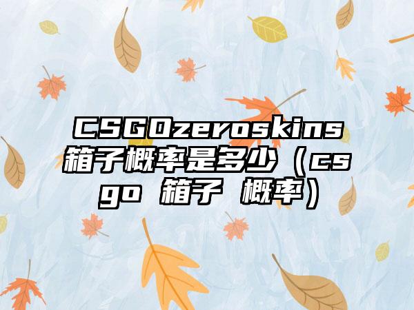 CSGOzeroskins箱子概率是多少（csgo 箱子 概率）