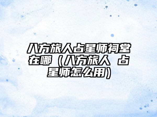 八方旅人占星师祠堂在哪（八方旅人 占星师怎么用）