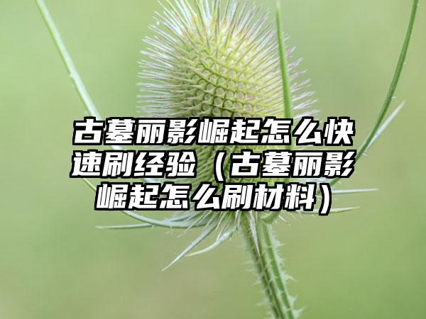 古墓丽影崛起怎么快速刷经验（古墓丽影崛起怎么刷材料）