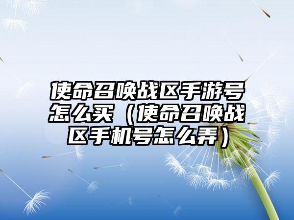 使命召唤战区手游号怎么买（使命召唤战区手机号怎么弄）