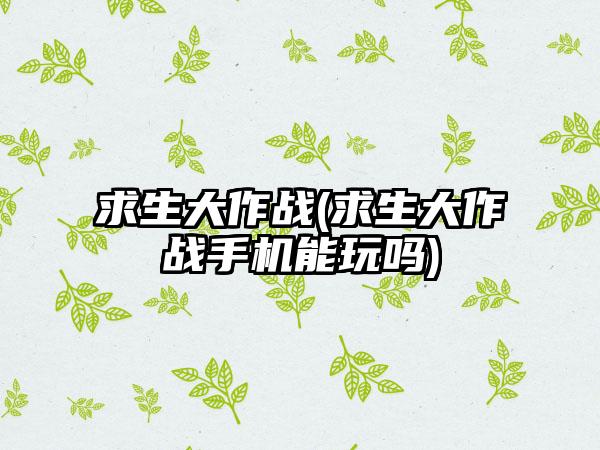 求生大作战(求生大作战手机能玩吗)