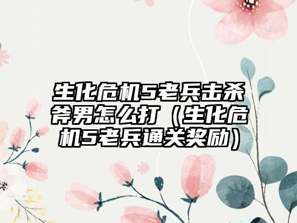 生化危机5老兵击杀斧男怎么打（生化危机5老兵通关奖励）