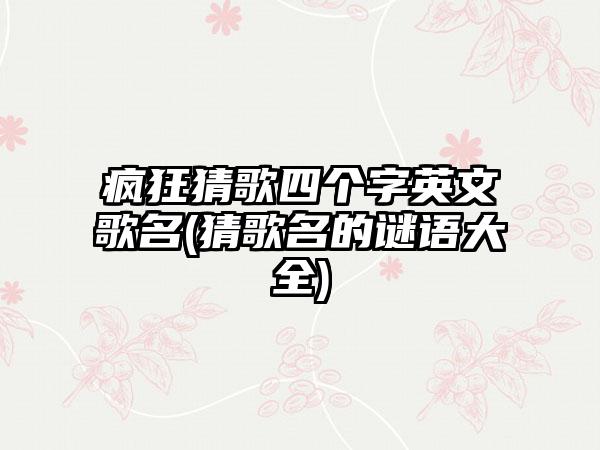疯狂猜歌四个字英文歌名(猜歌名的谜语大全)