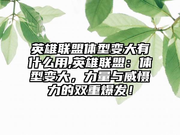 英雄联盟体型变大有什么用,英雄联盟：体型变大，力量与威慑力的双重爆发！