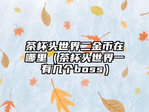 茶杯头世界二金币在哪里（茶杯头世界一有几个boss）
