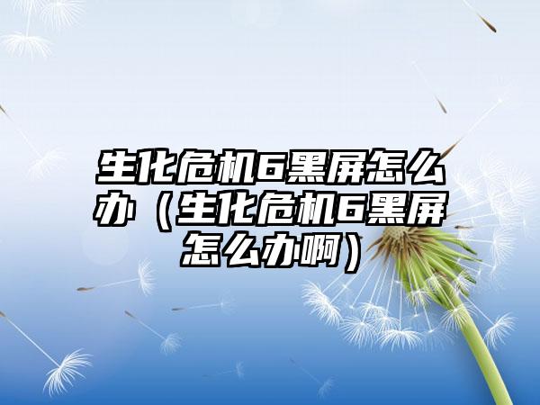 生化危机6黑屏怎么办（生化危机6黑屏怎么办啊）