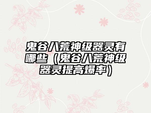 鬼谷八荒神级器灵有哪些（鬼谷八荒神级器灵提高爆率）