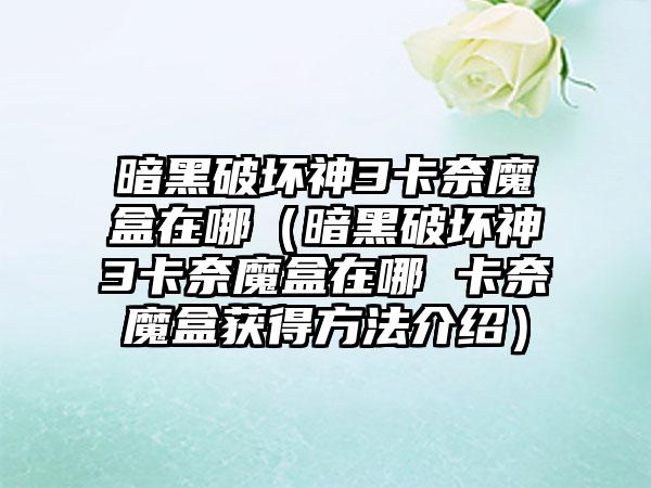 暗黑破坏神3卡奈魔盒在哪（暗黑破坏神3卡奈魔盒在哪 卡奈魔盒获得方法介绍）