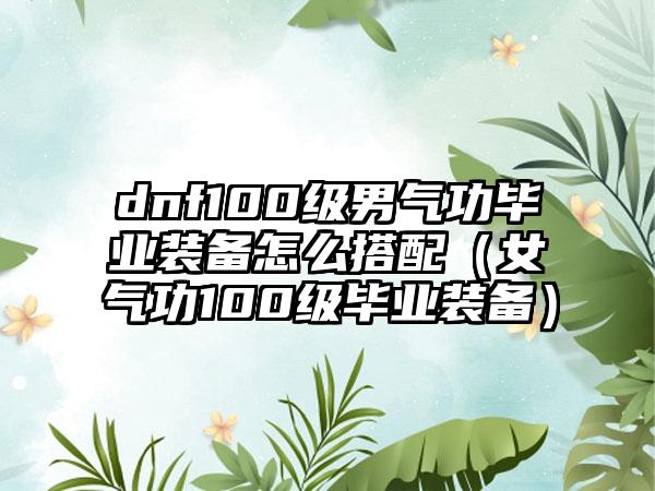 dnf100级男气功毕业装备怎么搭配（女气功100级毕业装备）