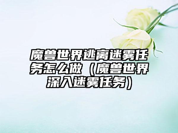 魔兽世界逃离迷雾任务怎么做（魔兽世界深入迷雾任务）