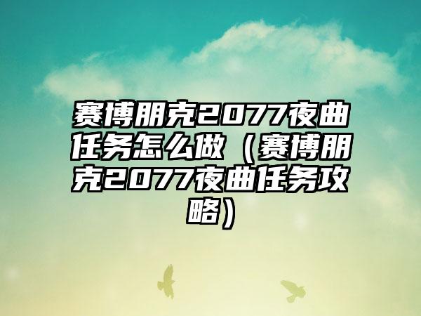 赛博朋克2077夜曲任务怎么做（赛博朋克2077夜曲任务攻略）