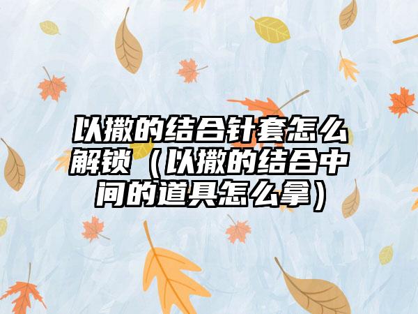以撒的结合针套怎么解锁（以撒的结合中间的道具怎么拿）