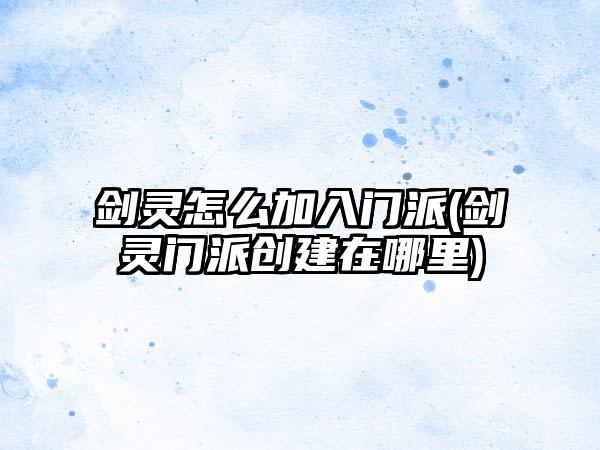 剑灵怎么加入门派(剑灵门派创建在哪里)