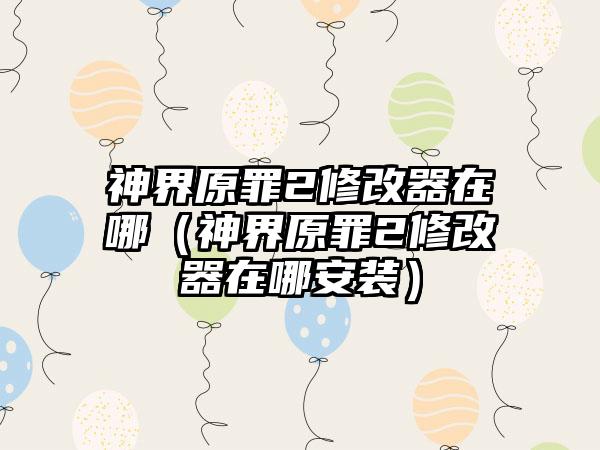 神界原罪2修改器在哪（神界原罪2修改器在哪安装）