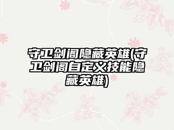 守卫剑阁隐藏英雄(守卫剑阁自定义技能隐藏英雄)