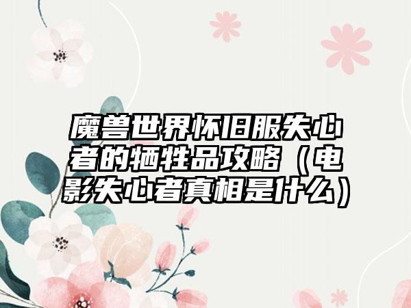 魔兽世界怀旧服失心者的牺牲品攻略（电影失心者真相是什么）
