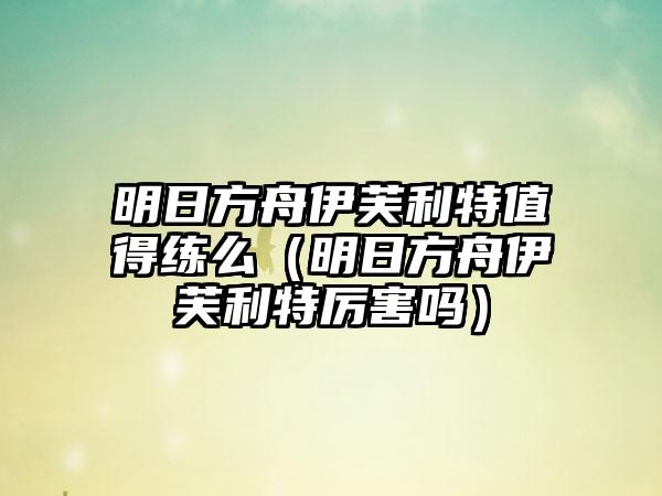 明日方舟伊芙利特值得练么（明日方舟伊芙利特厉害吗）