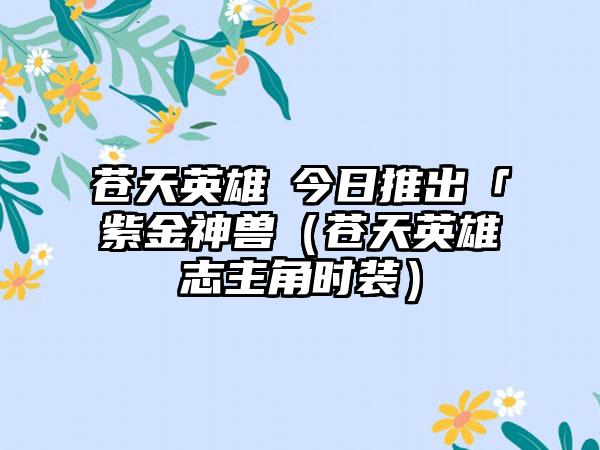 苍天英雄誌今日推出「紫金神兽（苍天英雄志主角时装）