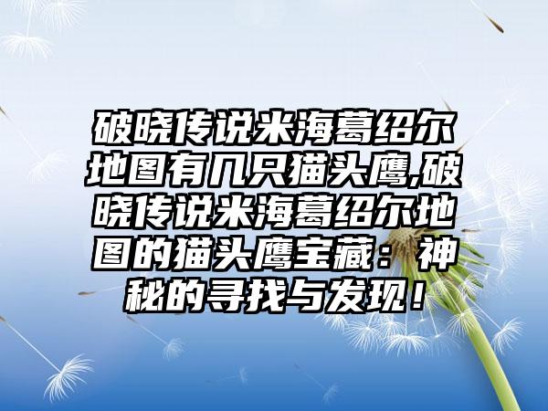 破晓传说米海葛绍尔地图有几只猫头鹰,破晓传说米海葛绍尔地图的猫头鹰宝藏：神秘的寻找与发现！