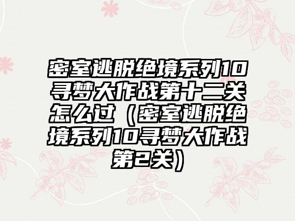 密室逃脱绝境系列10寻梦大作战第十二关怎么过（密室逃脱绝境系列10寻梦大作战第2关）