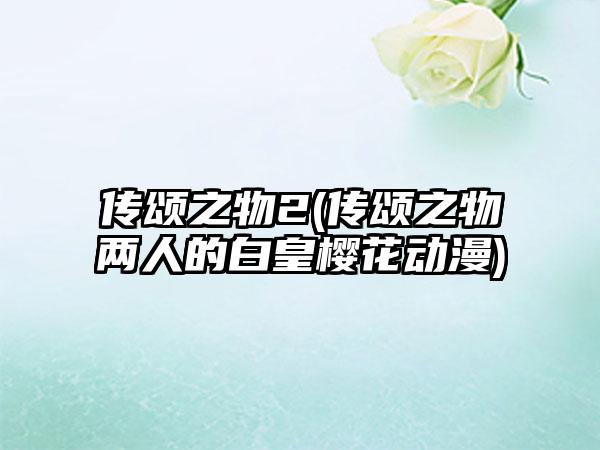 传颂之物2(传颂之物两人的白皇樱花动漫)