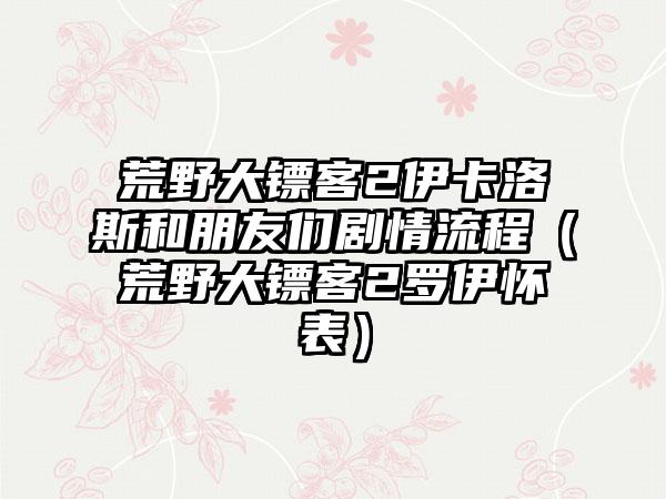 荒野大镖客2伊卡洛斯和朋友们剧情流程（荒野大镖客2罗伊怀表）