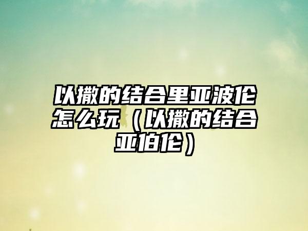 以撒的结合里亚波伦怎么玩（以撒的结合亚伯伦）