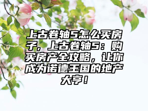 上古卷轴5怎么买房子, 上古卷轴5：购买房产全攻略，让你成为诺德王国的地产大亨！