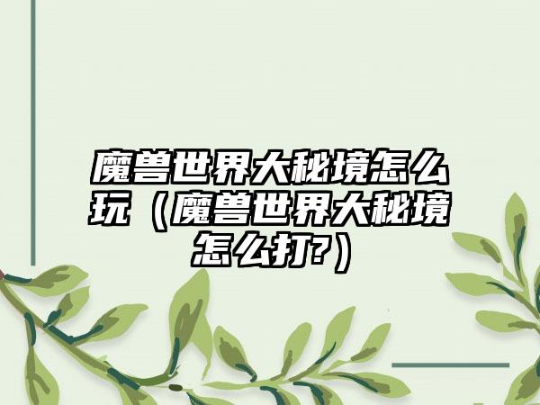 魔兽世界大秘境怎么玩（魔兽世界大秘境怎么打?）