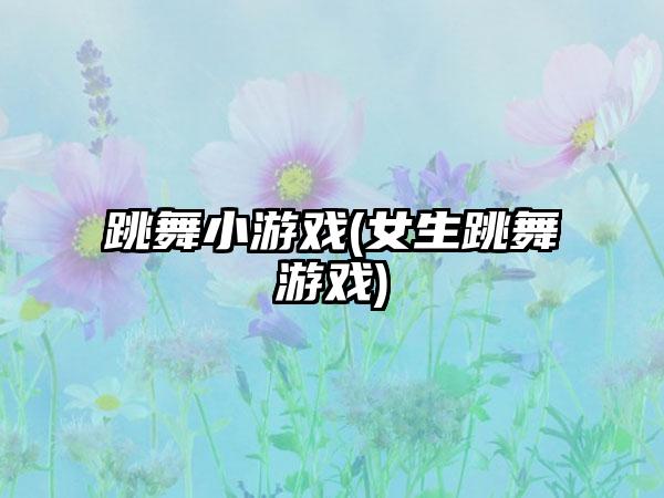 跳舞小游戏(女生跳舞游戏)