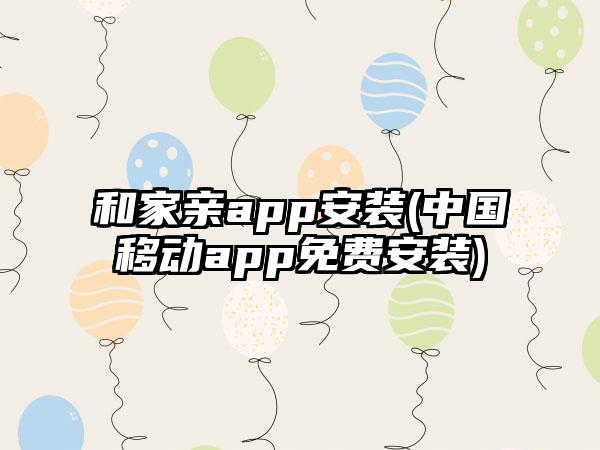 和家亲app安装(中国移动app免费安装)