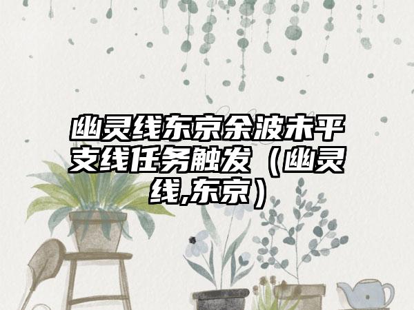 幽灵线东京余波未平支线任务触发（幽灵线,东京）