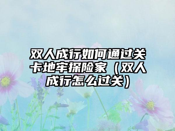 双人成行如何通过关卡地牢探险家（双人成行怎么过关）