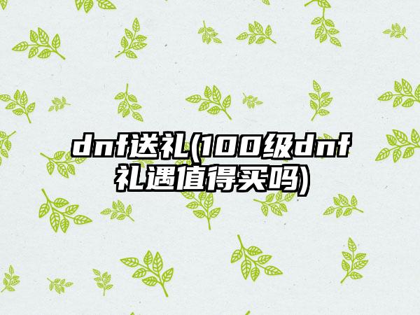 dnf送礼(100级dnf礼遇值得买吗)