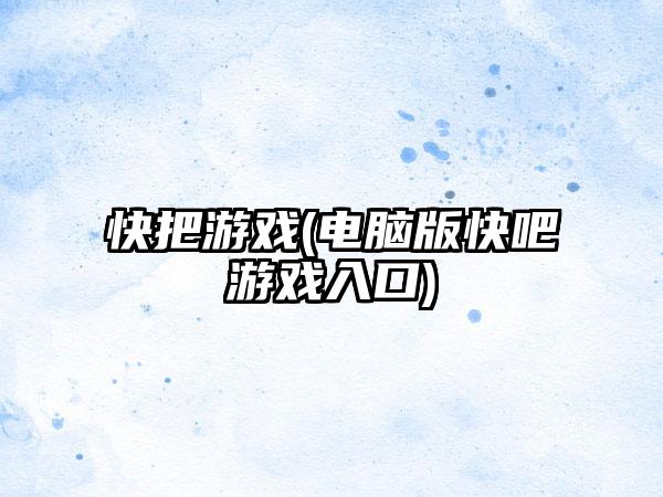 快把游戏(电脑版快吧游戏入口)