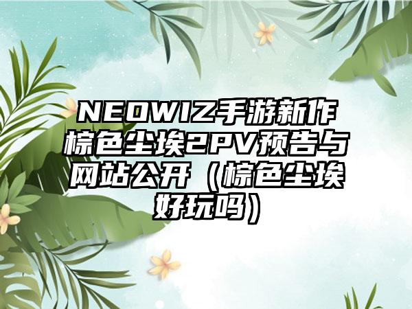 NEOWIZ手游新作棕色尘埃2PV预告与网站公开（棕色尘埃好玩吗）