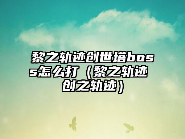 黎之轨迹创世塔boss怎么打（黎之轨迹 创之轨迹）